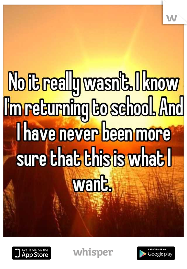 No it really wasn't. I know I'm returning to school. And I have never been more sure that this is what I want. 