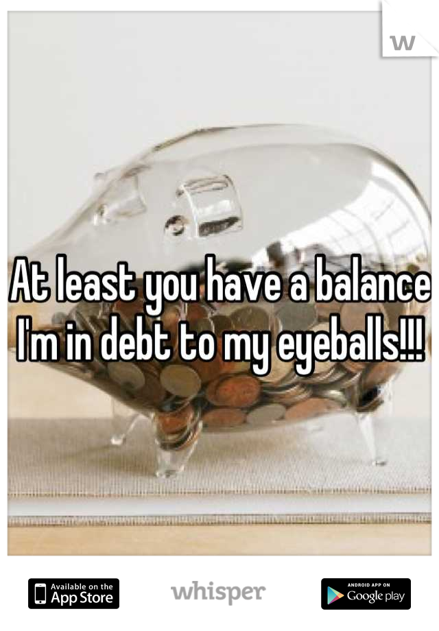 At least you have a balance I'm in debt to my eyeballs!!!
