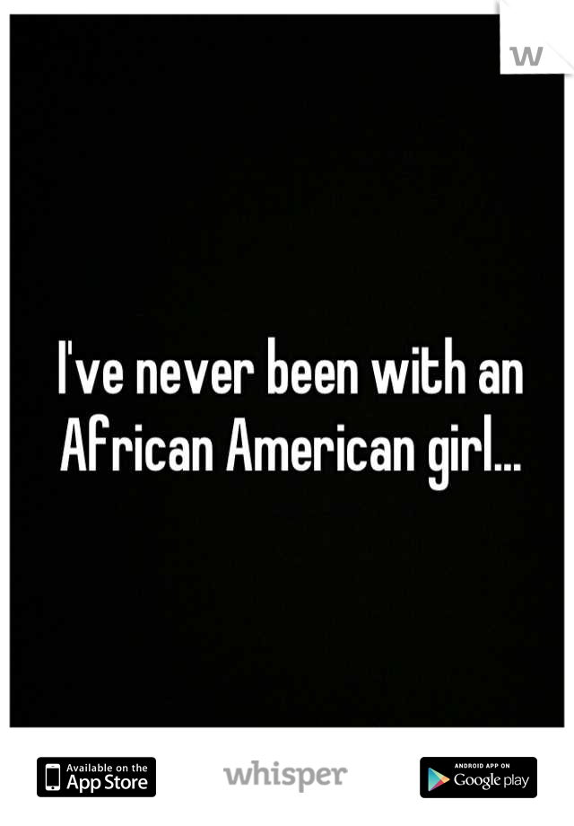 I've never been with an African American girl...