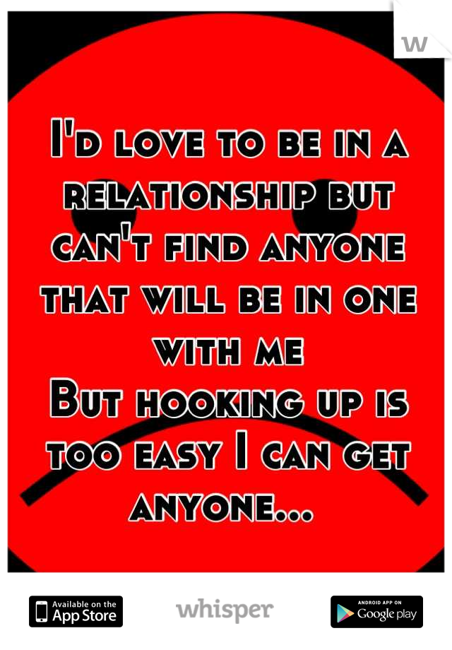 I'd love to be in a relationship but can't find anyone that will be in one with me
But hooking up is too easy I can get anyone... 