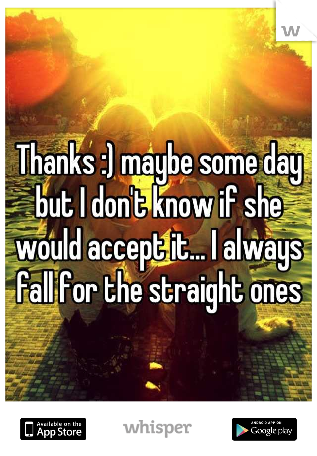Thanks :) maybe some day but I don't know if she would accept it... I always fall for the straight ones