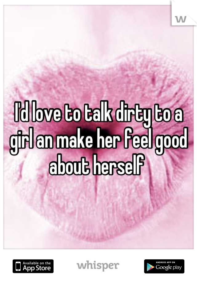 I'd love to talk dirty to a girl an make her feel good about herself 