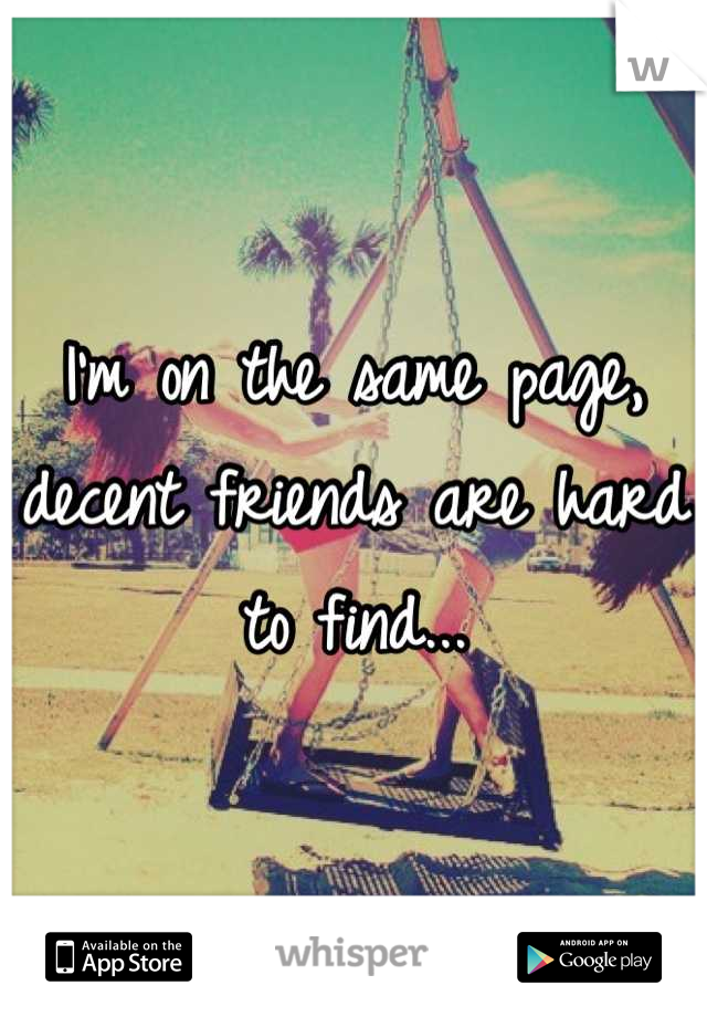 I'm on the same page, decent friends are hard to find...