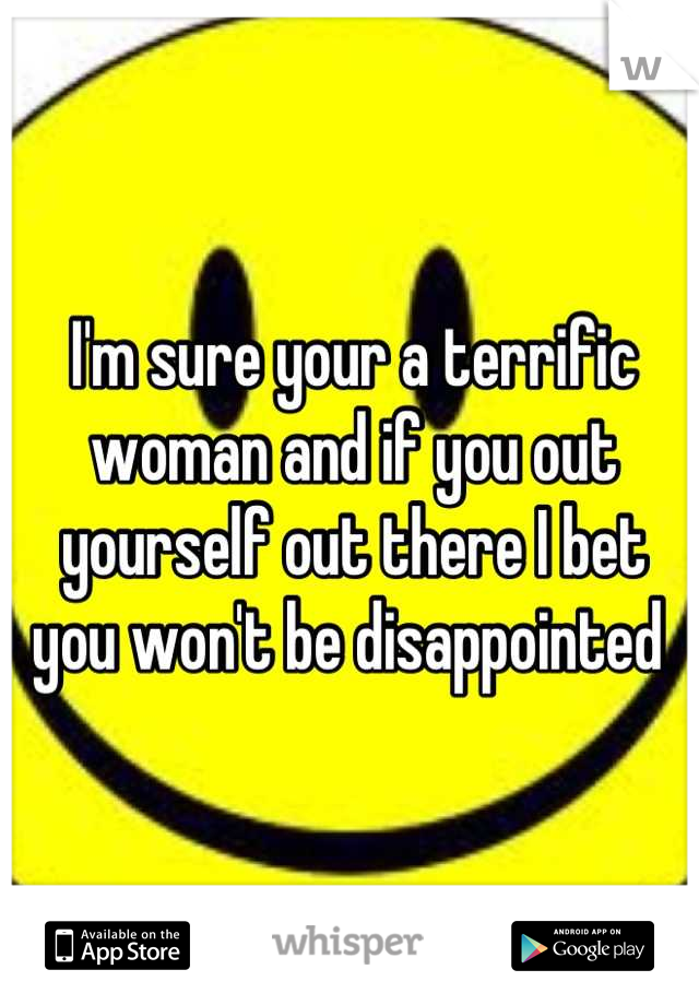 I'm sure your a terrific woman and if you out yourself out there I bet you won't be disappointed 