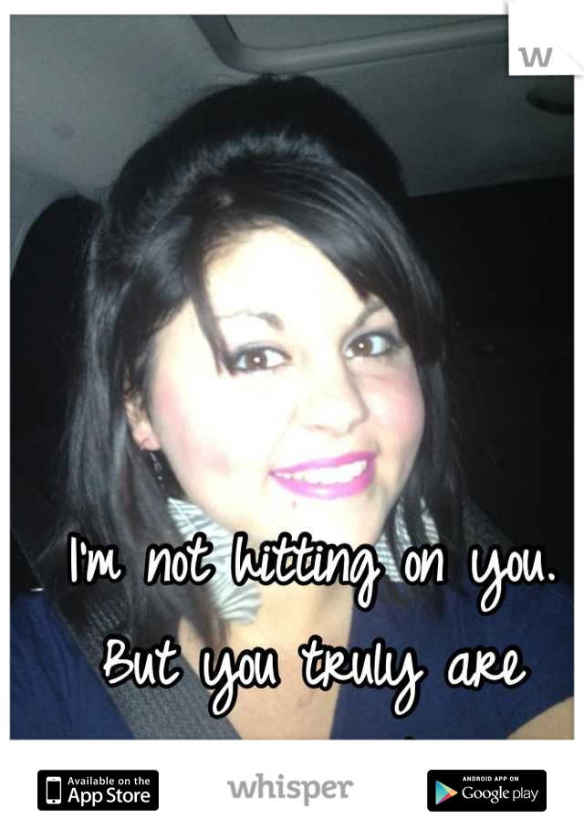 I'm not hitting on you. But you truly are gorgeous. :) 