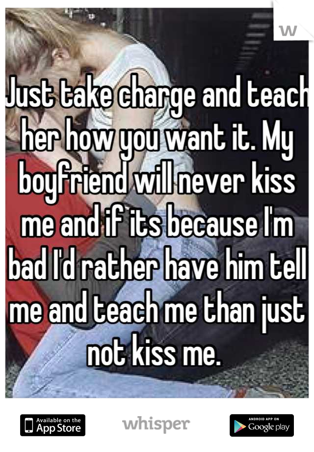 Just take charge and teach her how you want it. My boyfriend will never kiss me and if its because I'm bad I'd rather have him tell me and teach me than just not kiss me. 