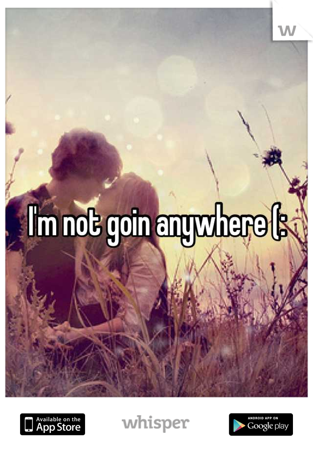 I'm not goin anywhere (: