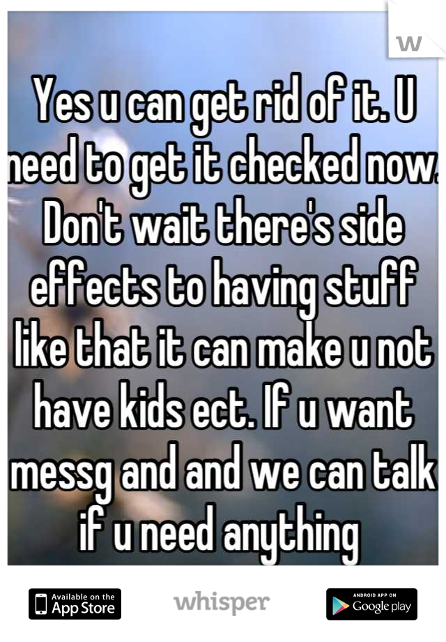 Yes u can get rid of it. U need to get it checked now. Don't wait there's side effects to having stuff like that it can make u not have kids ect. If u want messg and and we can talk if u need anything 