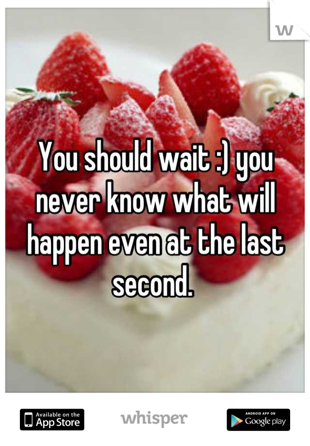 You should wait :) you never know what will happen even at the last second. 