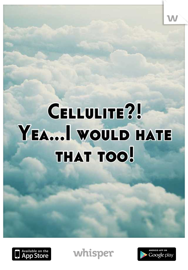 Cellulite?!
Yea...I would hate that too!