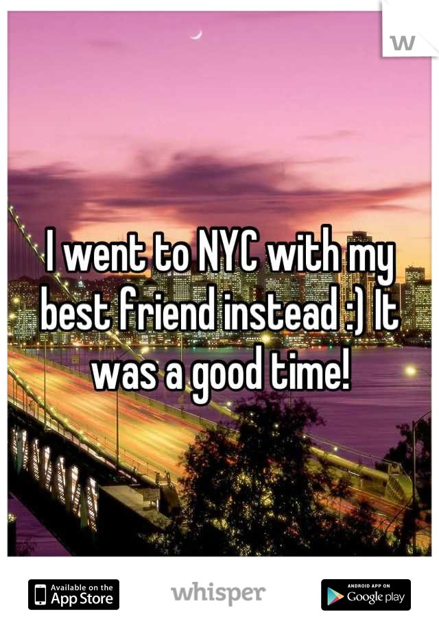 I went to NYC with my best friend instead :) It was a good time!