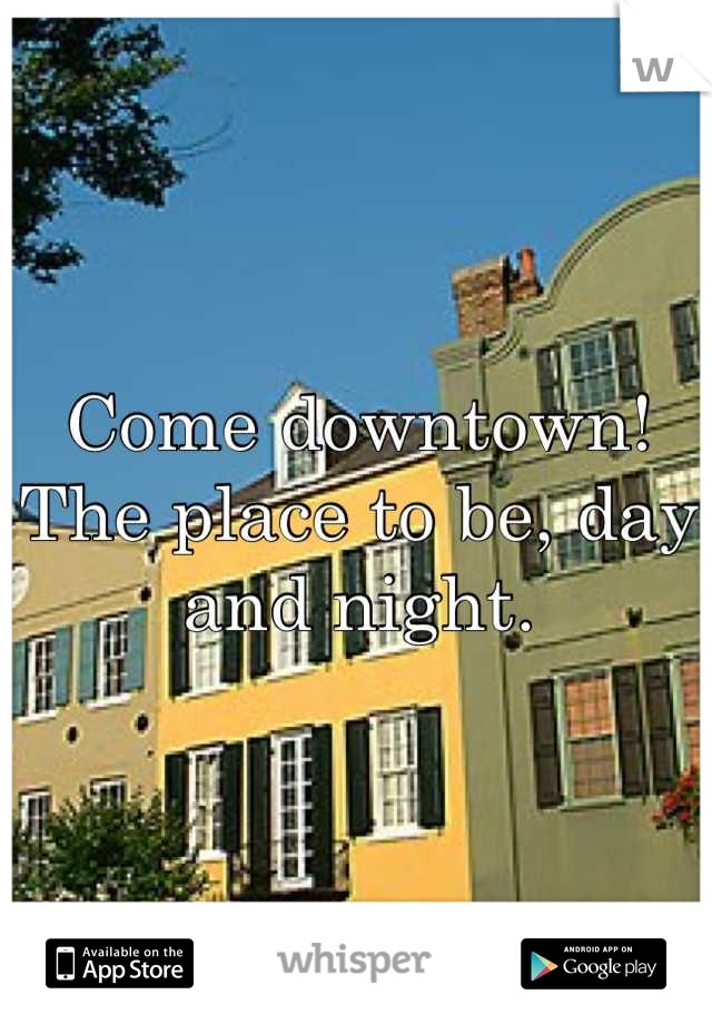 Come downtown! The place to be, day and night.