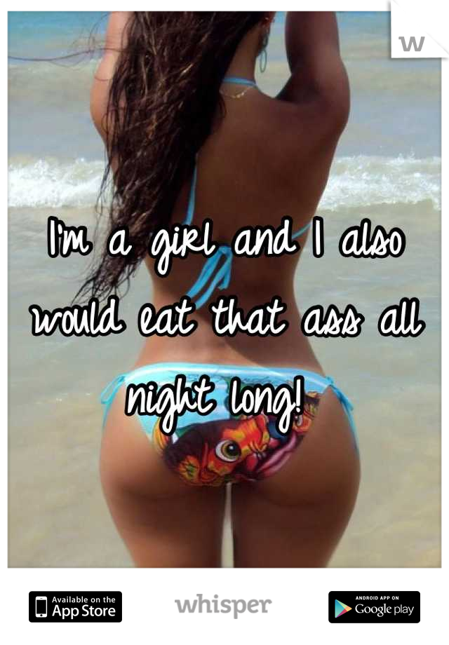 I'm a girl and I also would eat that ass all night long! 