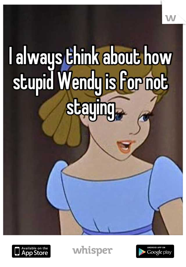 I always think about how stupid Wendy is for not staying