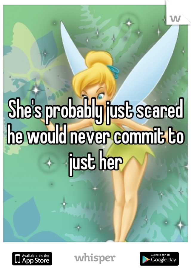 She's probably just scared he would never commit to just her