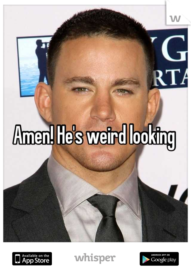 Amen! He's weird looking 