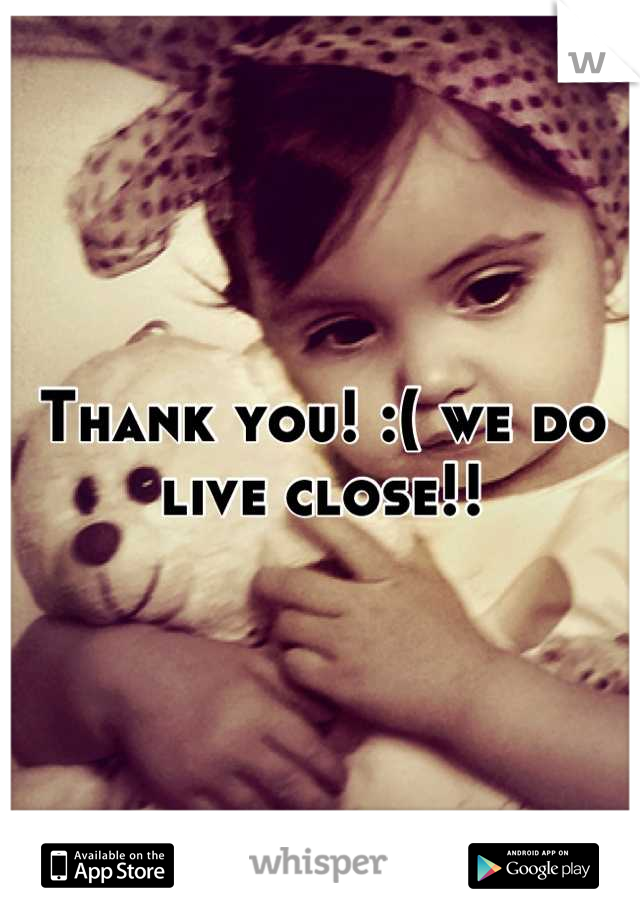Thank you! :( we do live close!!