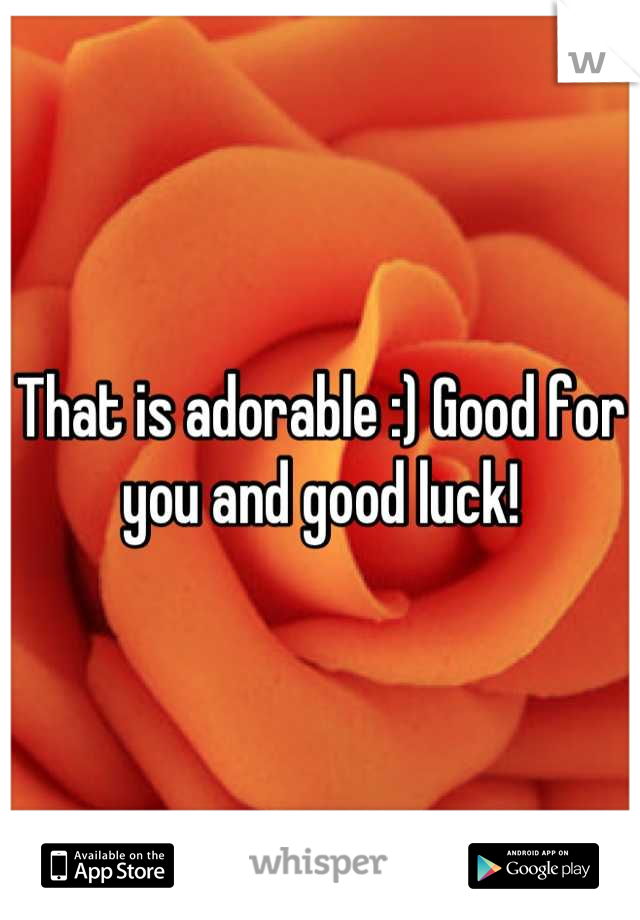That is adorable :) Good for you and good luck!