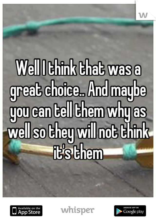 Well I think that was a great choice.. And maybe you can tell them why as well so they will not think it's them
