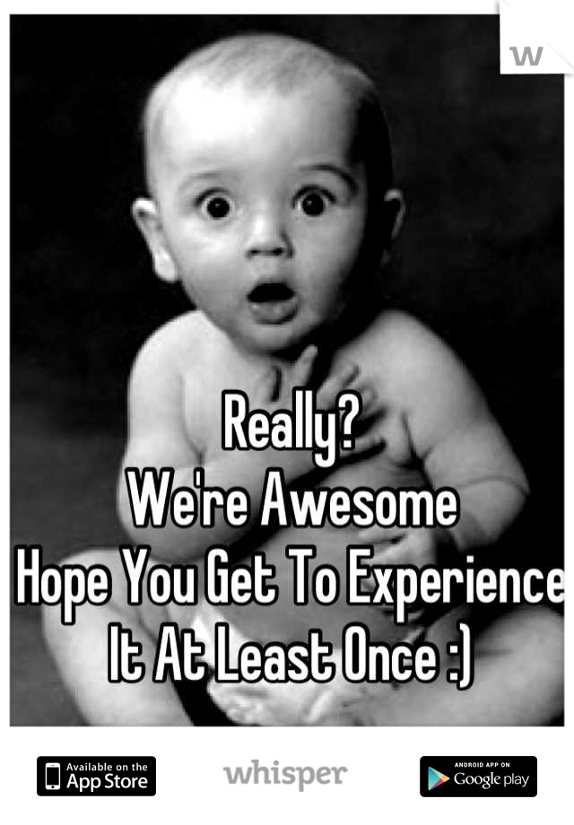 Really?
We're Awesome
Hope You Get To Experience 
It At Least Once :)
