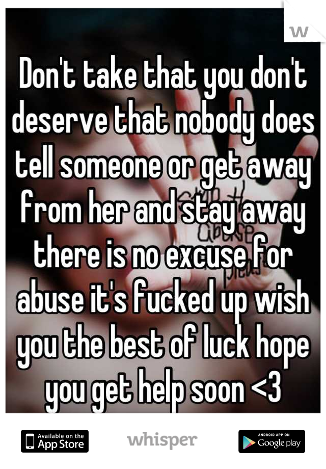 Don't take that you don't deserve that nobody does tell someone or get away from her and stay away there is no excuse for abuse it's fucked up wish you the best of luck hope you get help soon <3
