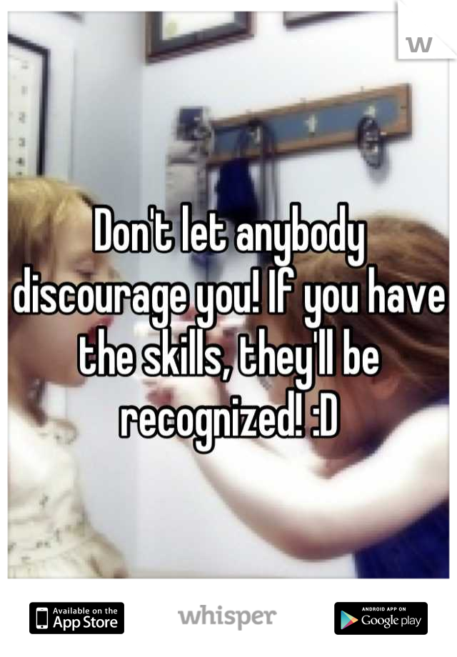 Don't let anybody discourage you! If you have the skills, they'll be recognized! :D