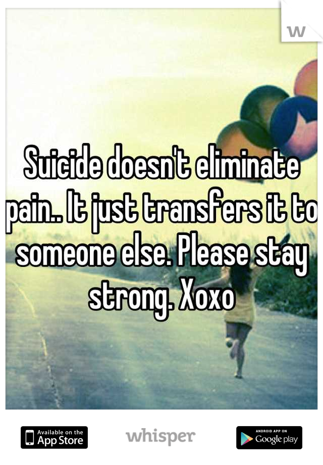 Suicide doesn't eliminate pain.. It just transfers it to someone else. Please stay strong. Xoxo