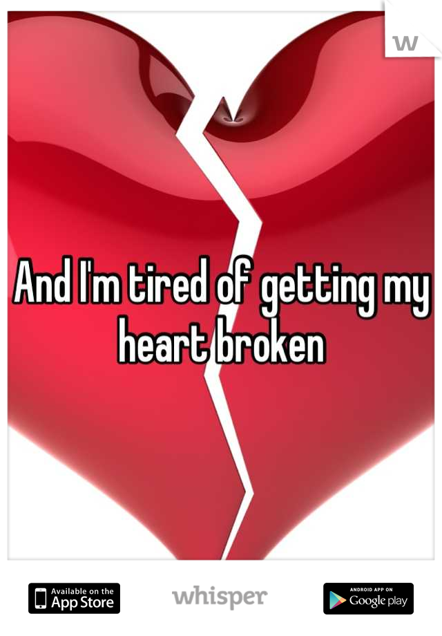 And I'm tired of getting my heart broken
