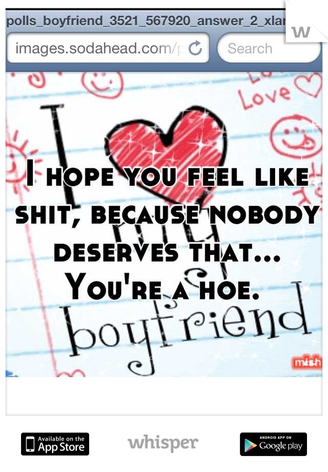 I hope you feel like shit, because nobody deserves that... You're a hoe. 
