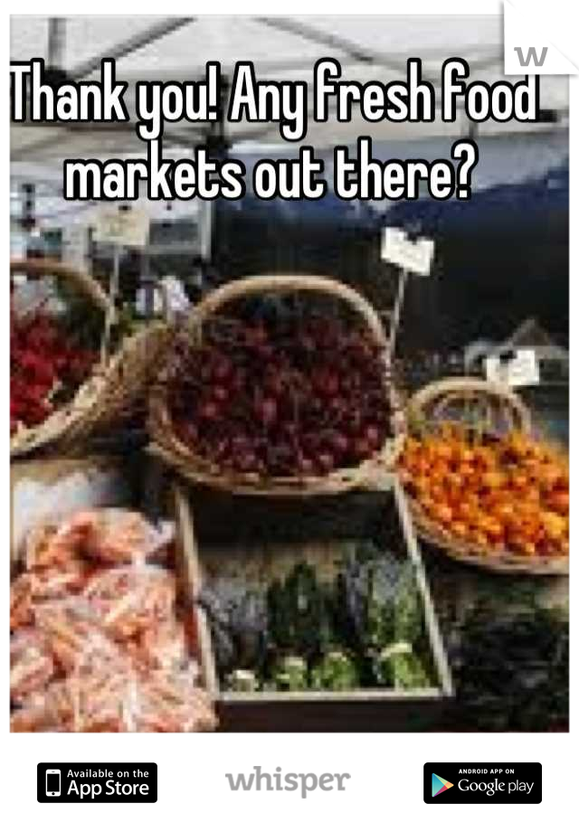 Thank you! Any fresh food markets out there?