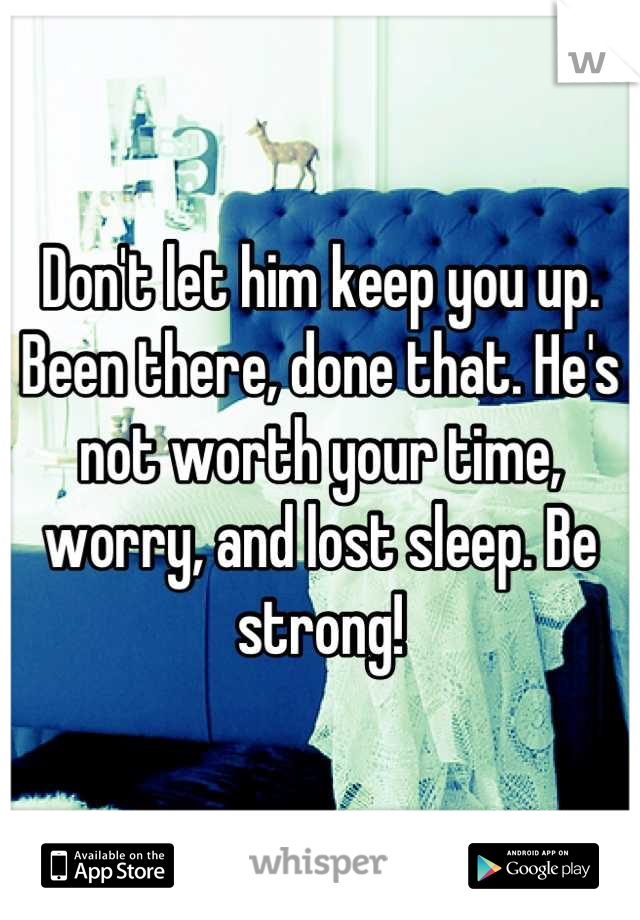 Don't let him keep you up. Been there, done that. He's not worth your time, worry, and lost sleep. Be strong!