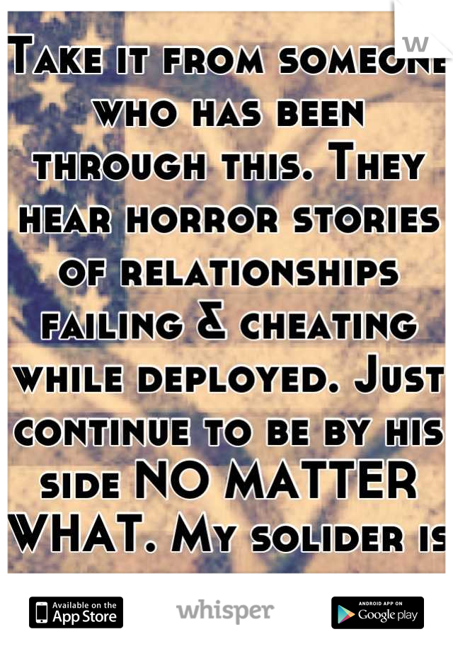 Take it from someone who has been through this. They hear horror stories of relationships failing & cheating while deployed. Just continue to be by his side NO MATTER WHAT. My solider is now my husband