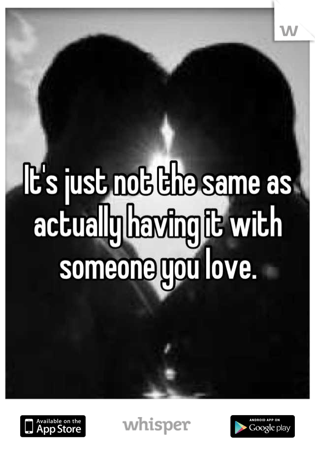 It's just not the same as actually having it with someone you love.