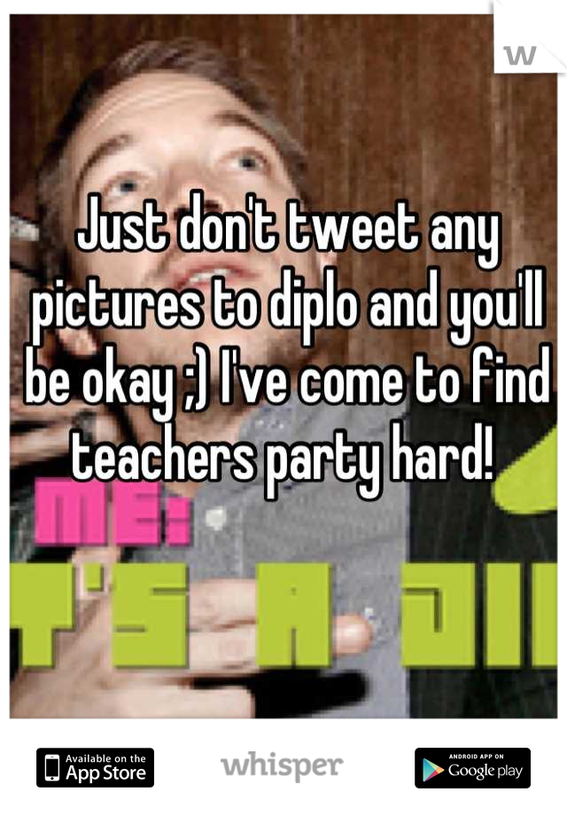 Just don't tweet any pictures to diplo and you'll be okay ;) I've come to find teachers party hard! 