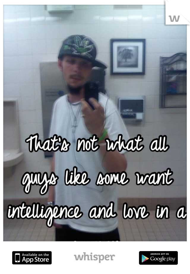 That's not what all guys like some want intelligence and love in a woman