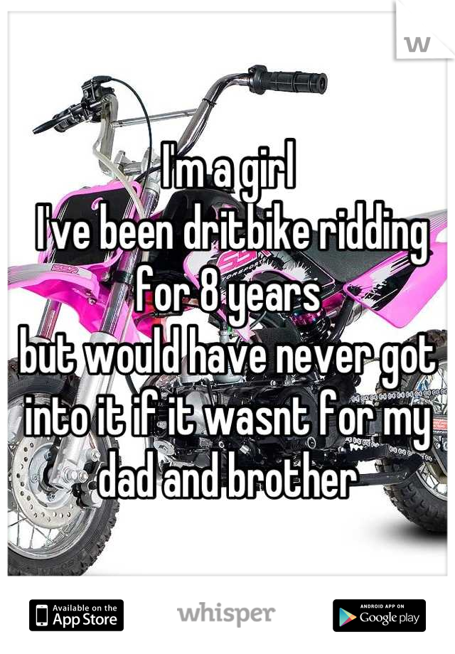 I'm a girl
 I've been dritbike ridding for 8 years
but would have never got into it if it wasnt for my dad and brother