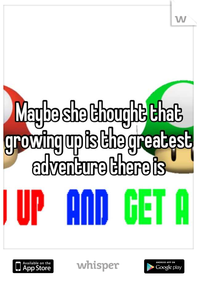 Maybe she thought that growing up is the greatest adventure there is