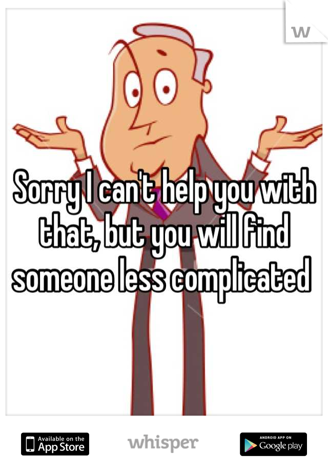 Sorry I can't help you with that, but you will find someone less complicated 