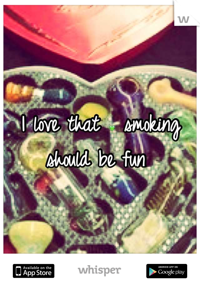 I love that 💚 smoking should be fun 