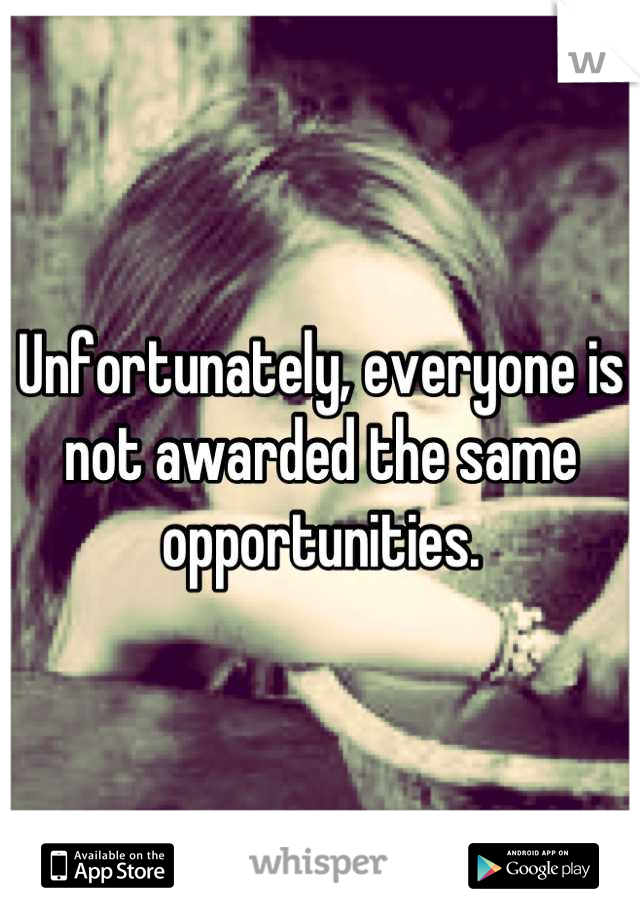 Unfortunately, everyone is not awarded the same opportunities.