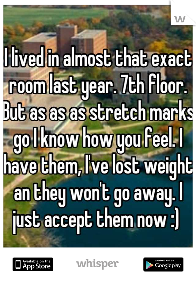 I lived in almost that exact room last year. 7th floor. But as as as stretch marks go I know how you feel. I have them, I've lost weight an they won't go away. I just accept them now :) 