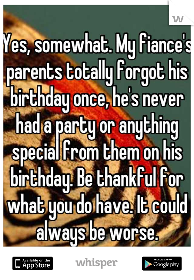 Yes, somewhat. My fiance's parents totally forgot his birthday once, he's never had a party or anything special from them on his birthday. Be thankful for what you do have. It could always be worse.