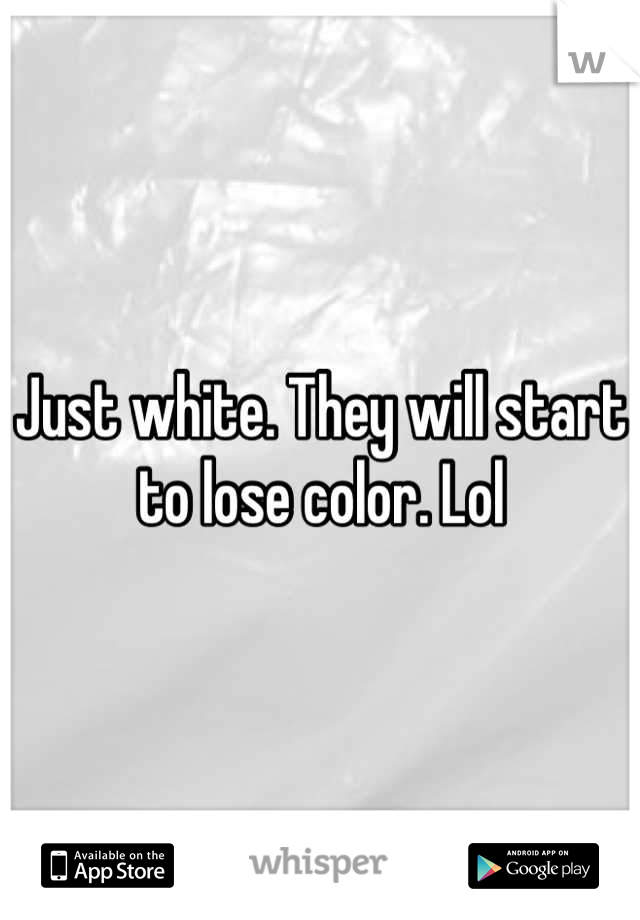 Just white. They will start to lose color. Lol
