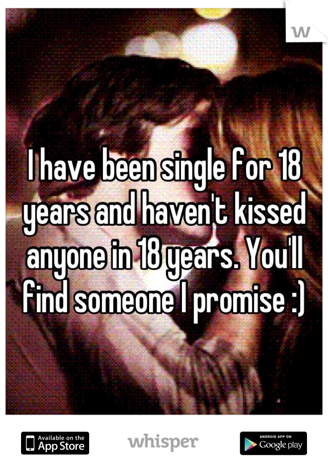 I have been single for 18 years and haven't kissed anyone in 18 years. You'll find someone I promise :)