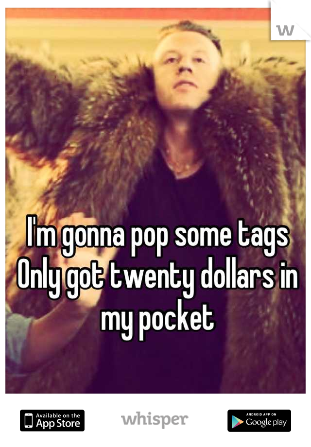 
I'm gonna pop some tags
Only got twenty dollars in my pocket
