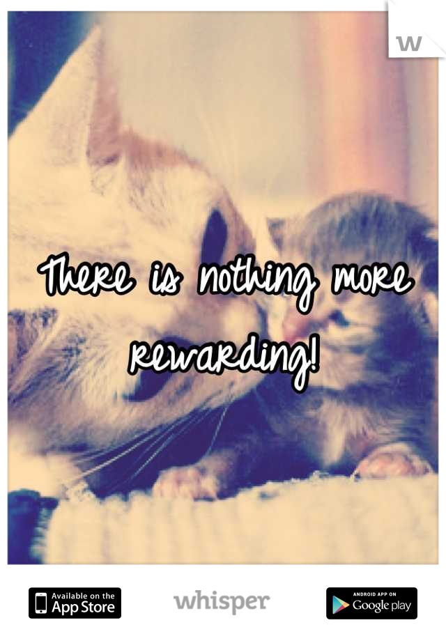 There is nothing more rewarding!
