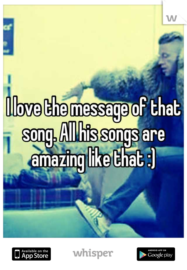 I love the message of that song. All his songs are amazing like that :)