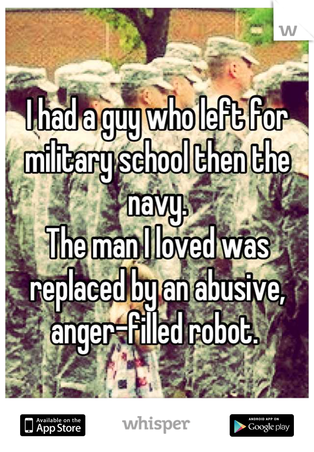 I had a guy who left for military school then the navy. 
The man I loved was replaced by an abusive, anger-filled robot. 