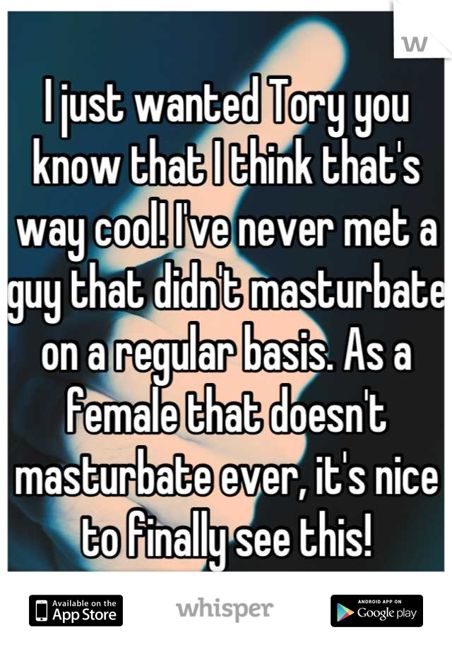 I just wanted Tory you know that I think that's way cool! I've never met a guy that didn't masturbate on a regular basis. As a female that doesn't masturbate ever, it's nice to finally see this!