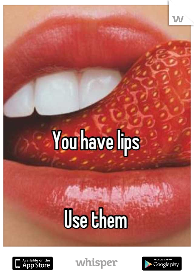 You have lips


Use them